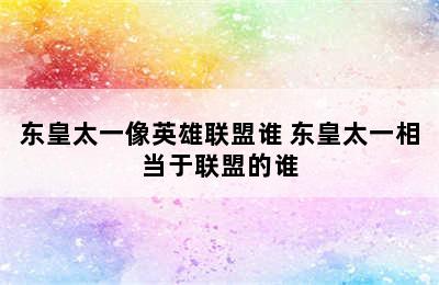 东皇太一像英雄联盟谁 东皇太一相当于联盟的谁